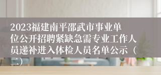 2023福建南平邵武市事业单位公开招聘紧缺急需专业工作人员递补进入体检人员名单公示（二）