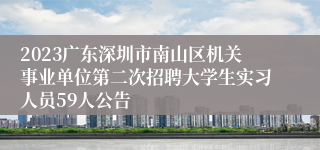 2023广东深圳市南山区机关事业单位第二次招聘大学生实习人员59人公告