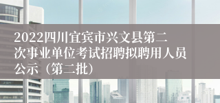 2022四川宜宾市兴文县第二次事业单位考试招聘拟聘用人员公示（第二批）