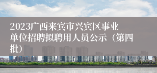 2023广西来宾市兴宾区事业单位招聘拟聘用人员公示（第四批）