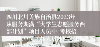 四川北川羌族自治县2023年从服务期满“大学生志愿服务西部计划”项目人员中  考核招聘事业单位工作人员体检结论及政审考察公告