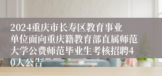 2024重庆市长寿区教育事业单位面向重庆籍教育部直属师范大学公费师范毕业生考核招聘40人公告