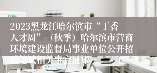 2023黑龙江哈尔滨市“丁香人才周”（秋季）哈尔滨市营商环境建设监督局事业单位公开招聘笔试相关事宜通知