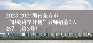 2023-2024海南东方市“银龄讲学计划”教师招募2人公告（第3号）