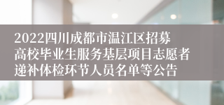 2022四川成都市温江区招募高校毕业生服务基层项目志愿者递补体检环节人员名单等公告