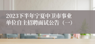 2023下半年宁夏中卫市事业单位自主招聘面试公告（一）