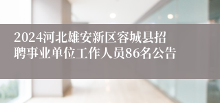 2024河北雄安新区容城县招聘事业单位工作人员86名公告