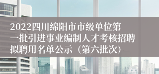 2022四川绵阳市市级单位第一批引进事业编制人才考核招聘拟聘用名单公示（第六批次）