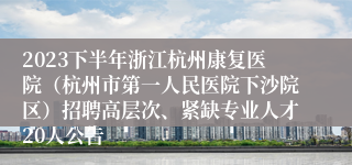 2023下半年浙江杭州康复医院（杭州市第一人民医院下沙院区）招聘高层次、紧缺专业人才20人公告