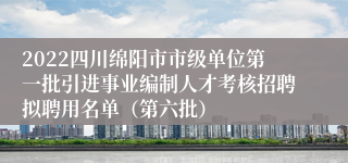 2022四川绵阳市市级单位第一批引进事业编制人才考核招聘拟聘用名单（第六批）