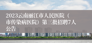 2023云南丽江市人民医院（市传染病医院）第三批招聘7人公告