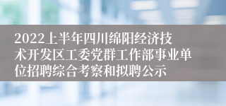 2022上半年四川绵阳经济技术开发区工委党群工作部事业单位招聘综合考察和拟聘公示