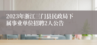 2023年浙江三门县民政局下属事业单位招聘2人公告