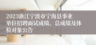 2023浙江宁波市宁海县事业单位招聘面试成绩、总成绩及体检对象公告