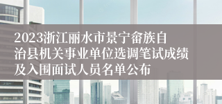 2023浙江丽水市景宁畲族自治县机关事业单位选调笔试成绩及入围面试人员名单公布