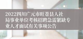 2022四川广元市旺苍县人社局事业单位考核招聘急需紧缺专业人才面试有关事项公告