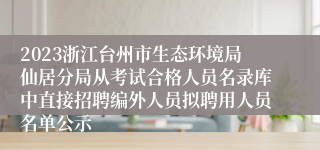 2023浙江台州市生态环境局仙居分局从考试合格人员名录库中直接招聘编外人员拟聘用人员名单公示