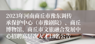 2023年河南商丘市豫东调传承保护中心（市豫剧院）、商丘博物馆、商丘市文旅融合发展中心招聘高层次人才13名公告