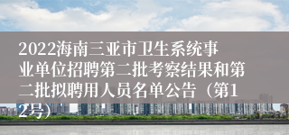 2022海南三亚市卫生系统事业单位招聘第二批考察结果和第二批拟聘用人员名单公告（第12号）