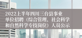 2022上半年四川三台县事业单位招聘（综合管理、社会科学和自然科学专技岗位）人员公示