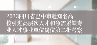 2023四川省巴中市赴知名高校引进高层次人才和急需紧缺专业人才事业单位岗位第二批考察公告