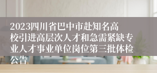 2023四川省巴中市赴知名高校引进高层次人才和急需紧缺专业人才事业单位岗位第三批体检公告