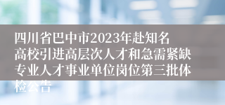 四川省巴中市2023年赴知名高校引进高层次人才和急需紧缺专业人才事业单位岗位第三批体检公告