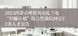 2023内蒙古呼伦贝尔扎兰屯“归雁计划”综合性岗位回引22名人才公告