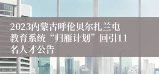 2023内蒙古呼伦贝尔扎兰屯教育系统“归雁计划”回引11名人才公告