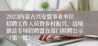 2023内蒙古兴安盟事业单位招聘工作人员暨乡村振兴、边境旗县专场招聘盟直部门拟聘公示（第一批）