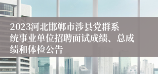 2023河北邯郸市涉县党群系统事业单位招聘面试成绩、总成绩和体检公告