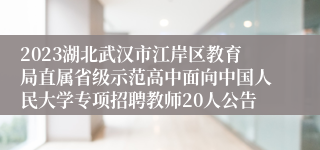 2023湖北武汉市江岸区教育局直属省级示范高中面向中国人民大学专项招聘教师20人公告