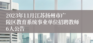 2023年11月江苏扬州市广陵区教育系统事业单位招聘教师6人公告