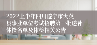 2022上半年四川遂宁市大英县事业单位考试招聘第一批递补体检名单及体检相关公告