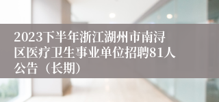 2023下半年浙江湖州市南浔区医疗卫生事业单位招聘81人公告（长期）