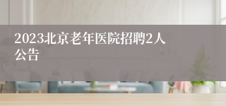 2023北京老年医院招聘2人公告