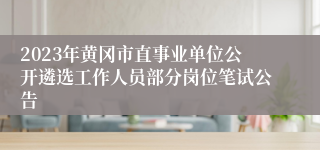 2023年黄冈市直事业单位公开遴选工作人员部分岗位笔试公告