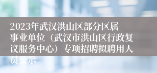 2023年武汉洪山区部分区属事业单位（武汉市洪山区行政复议服务中心）专项招聘拟聘用人员公示