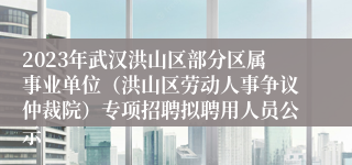 2023年武汉洪山区部分区属事业单位（洪山区劳动人事争议仲裁院）专项招聘拟聘用人员公示