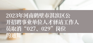 2023年河南鹤壁市淇滨区公开招聘事业单位人才驿站工作人员取消“027、029”岗位的通知