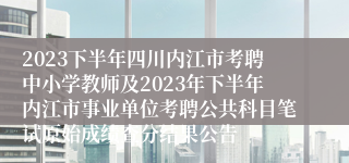 2023下半年四川内江市考聘中小学教师及2023年下半年内江市事业单位考聘公共科目笔试原始成绩查分结果公告