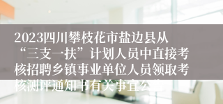 2023四川攀枝花市盐边县从“三支一扶”计划人员中直接考核招聘乡镇事业单位人员领取考核测评通知书有关事宜公告