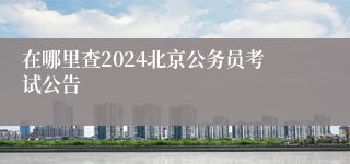 在哪里查2024北京公务员考试公告