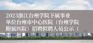 2023浙江台州学院下属事业单位台州市中心医院（台州学院附属医院）招聘拟聘人员公示（第二批）