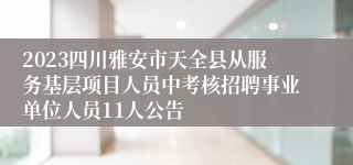 2023四川雅安市天全县从服务基层项目人员中考核招聘事业单位人员11人公告