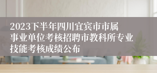 2023下半年四川宜宾市市属事业单位考核招聘市教科所专业技能考核成绩公布