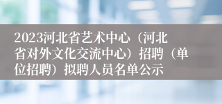 2023河北省艺术中心（河北省对外文化交流中心）招聘（单位招聘）拟聘人员名单公示