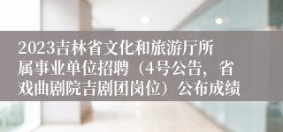 2023吉林省文化和旅游厅所属事业单位招聘（4号公告，省戏曲剧院吉剧团岗位）公布成绩