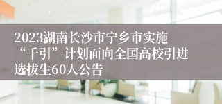 2023湖南长沙市宁乡市实施“千引”计划面向全国高校引进选拔生60人公告