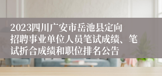 2023四川广安市岳池县定向招聘事业单位人员笔试成绩、笔试折合成绩和职位排名公告